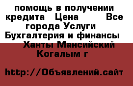 помощь в получении кредита › Цена ­ 10 - Все города Услуги » Бухгалтерия и финансы   . Ханты-Мансийский,Когалым г.